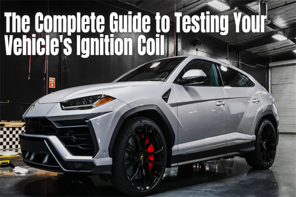 The Complete Guide to Testing Your Vehicle's Ignition Coil